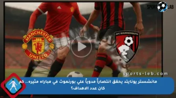 مانشستر يونايتد يحقق انتصاراً مدوياً على بورنموث في مباراة مثيرة.. كم كان عدد الأهداف؟